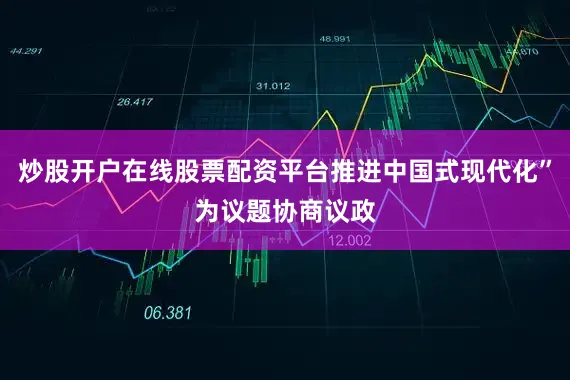 炒股开户在线股票配资平台推进中国式现代化”为议题协商议政