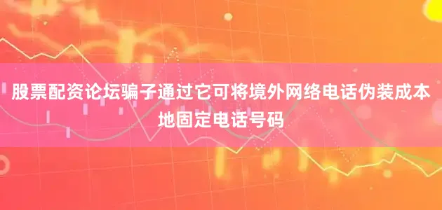 股票配资论坛骗子通过它可将境外网络电话伪装成本地固定电话号码