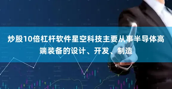 炒股10倍杠杆软件星空科技主要从事半导体高端装备的设计、开发、制造