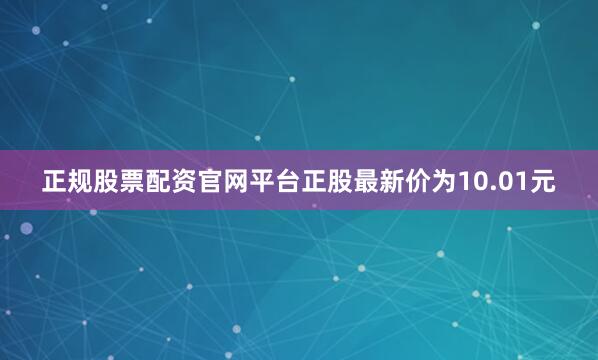 正规股票配资官网平台正股最新价为10.01元