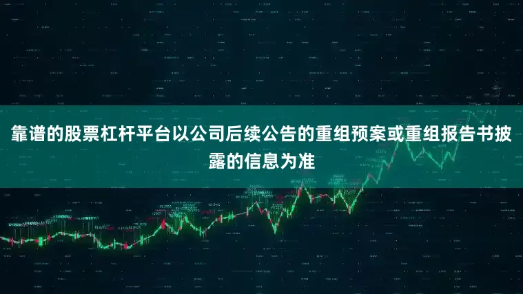 靠谱的股票杠杆平台以公司后续公告的重组预案或重组报告书披露的信息为准