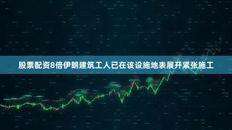 股票配资8倍伊朗建筑工人已在该设施地表展开紧张施工