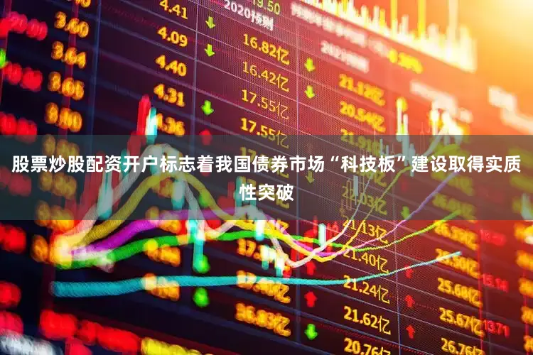 股票炒股配资开户标志着我国债券市场“科技板”建设取得实质性突破