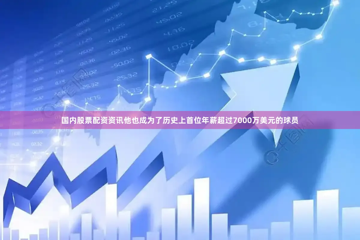 国内股票配资资讯他也成为了历史上首位年薪超过7000万美元的球员