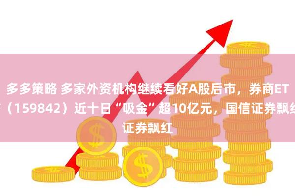 多多策略 多家外资机构继续看好A股后市，券商ETF（159842）近十日“吸金”超10亿元，国信证券飘红