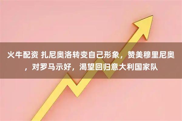火牛配资 扎尼奥洛转变自己形象，赞美穆里尼奥，对罗马示好，渴望回归意大利国家队