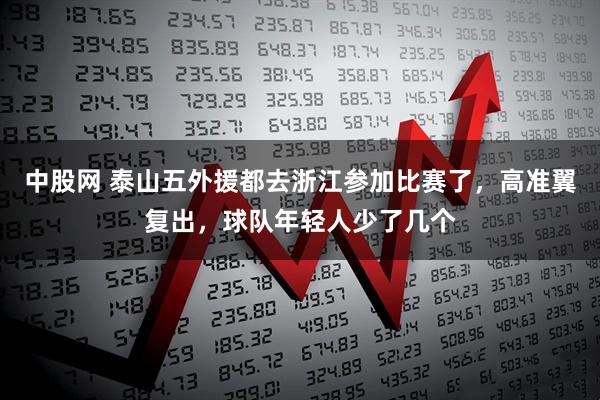 中股网 泰山五外援都去浙江参加比赛了，高准翼复出，球队年轻人少了几个