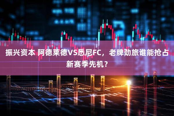 振兴资本 阿德莱德VS悉尼FC，老牌劲旅谁能抢占新赛季先机？