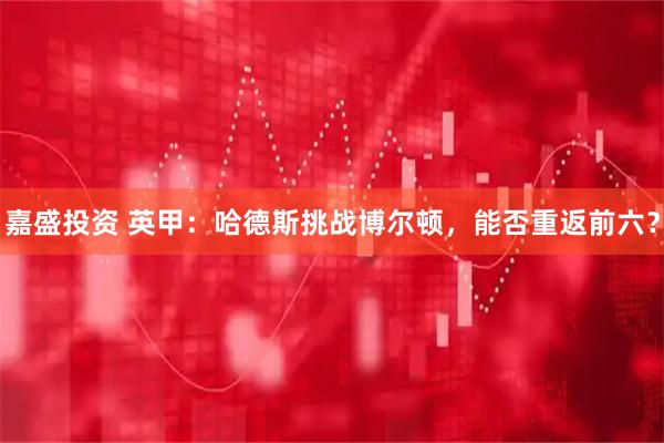 嘉盛投资 英甲：哈德斯挑战博尔顿，能否重返前六？