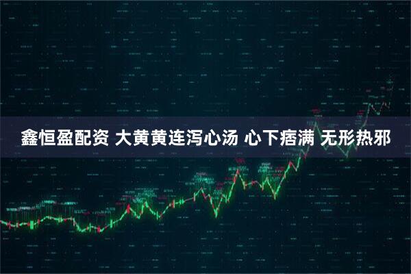 鑫恒盈配资 大黄黄连泻心汤 心下痞满 无形热邪