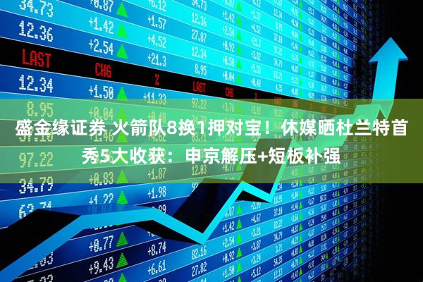 盛金缘证券 火箭队8换1押对宝！休媒晒杜兰特首秀5大收获：申京解压+短板补强