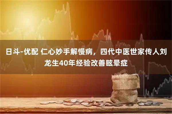 日斗-优配 仁心妙手解慢病，四代中医世家传人刘龙生40年经验改善眩晕症