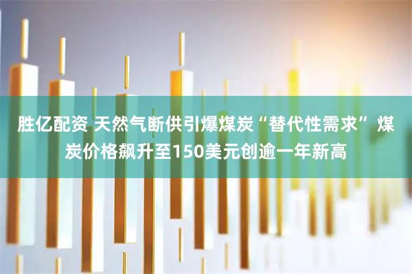 胜亿配资 天然气断供引爆煤炭“替代性需求” 煤炭价格飙升至150美元创逾一年新高