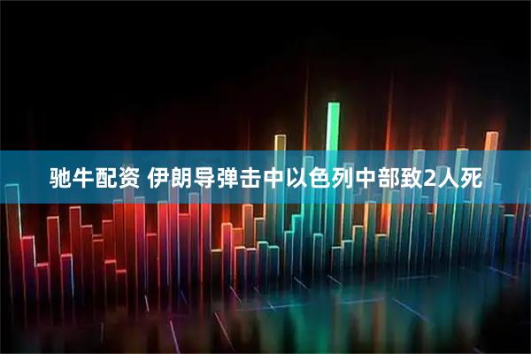 驰牛配资 伊朗导弹击中以色列中部致2人死