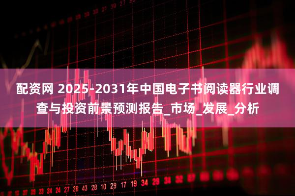 配资网 2025-2031年中国电子书阅读器行业调查与投资前景预测报告_市场_发展_分析