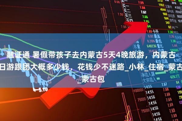 融证通 暑假带孩子去内蒙古5天4晚旅游，内蒙古五日游跟团大概多少钱，花钱少不迷路_小林_住宿_蒙古包