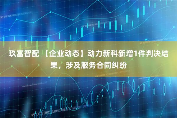 玖富智配 【企业动态】动力新科新增1件判决结果，涉及服务合同纠纷