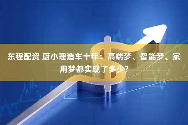 东程配资 蔚小理造车十年：高端梦、智能梦、家用梦都实现了多少?
