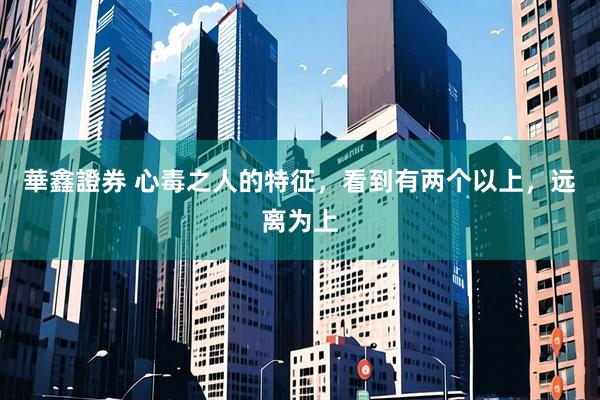 華鑫證券 心毒之人的特征，看到有两个以上，远离为上