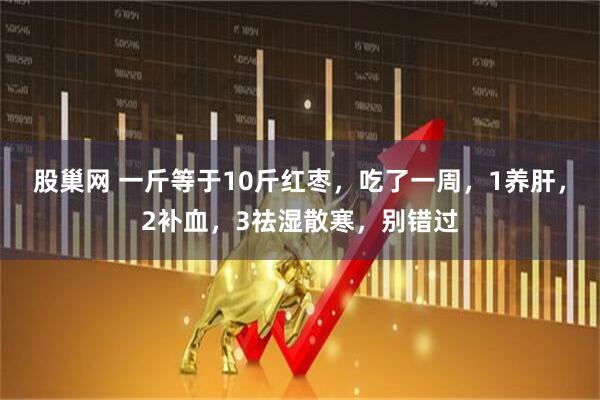 股巢网 一斤等于10斤红枣，吃了一周，1养肝，2补血，3祛湿散寒，别错过
