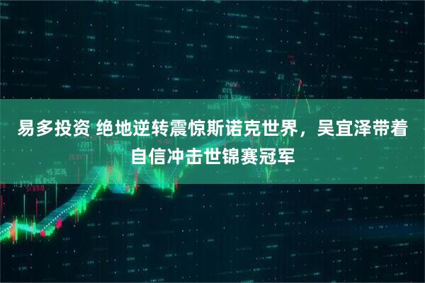 易多投资 绝地逆转震惊斯诺克世界，吴宜泽带着自信冲击世锦赛冠军