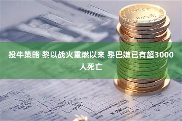 投牛策略 黎以战火重燃以来 黎巴嫩已有超3000人死亡