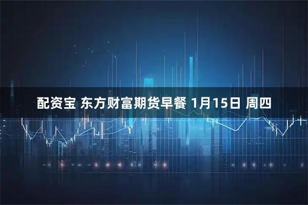 配资宝 东方财富期货早餐 1月15日 周四