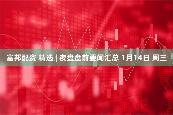 富邦配资 精选 | 夜盘盘前要闻汇总 1月14日 周三