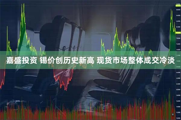 嘉盛投资 锡价创历史新高 现货市场整体成交冷淡