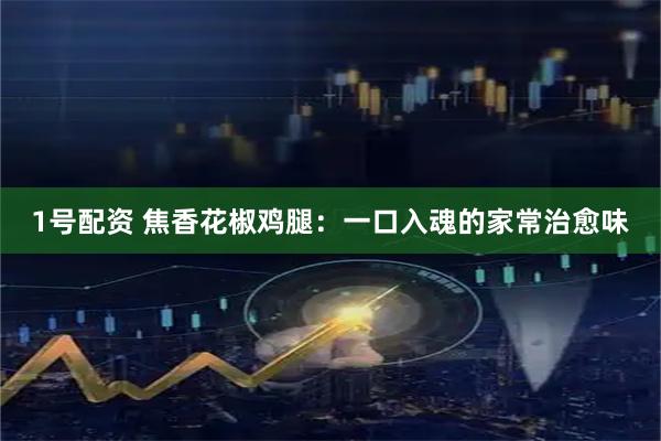 1号配资 焦香花椒鸡腿：一口入魂的家常治愈味