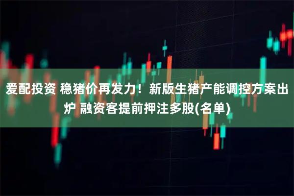 爱配投资 稳猪价再发力!新版生猪产能调控方案出炉 融资客提前押注多股(名单)