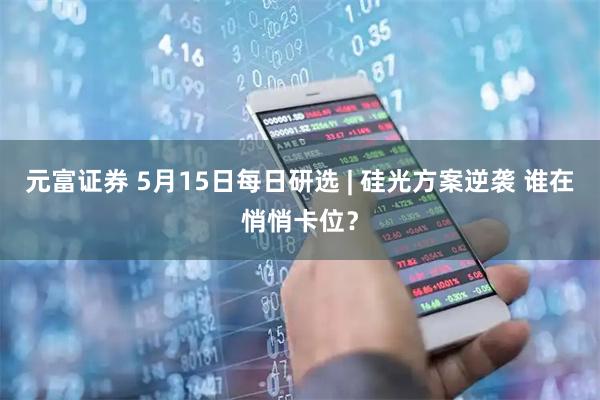 元富证券 5月15日每日研选 | 硅光方案逆袭 谁在悄悄卡位?