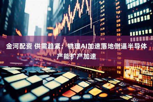 金河配资 供需趋紧：物理AI加速落地倒逼半导体产能扩产加速