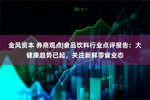 金风资本 券商观点|食品饮料行业点评报告：大健康趋势已起，关注新鲜零食业态