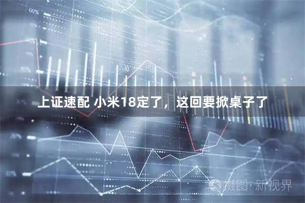 上证速配 小米18定了，这回要掀桌子了