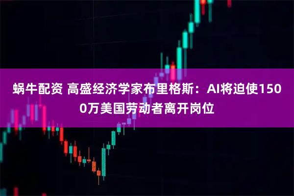 蜗牛配资 高盛经济学家布里格斯：AI将迫使1500万美国劳动者离开岗位