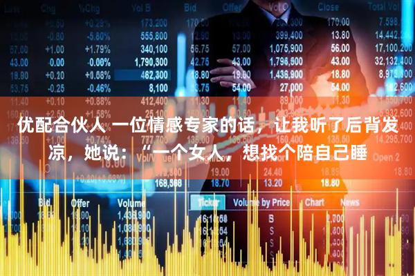 优配合伙人 一位情感专家的话，让我听了后背发凉，她说：“一个女人，想找个陪自己睡