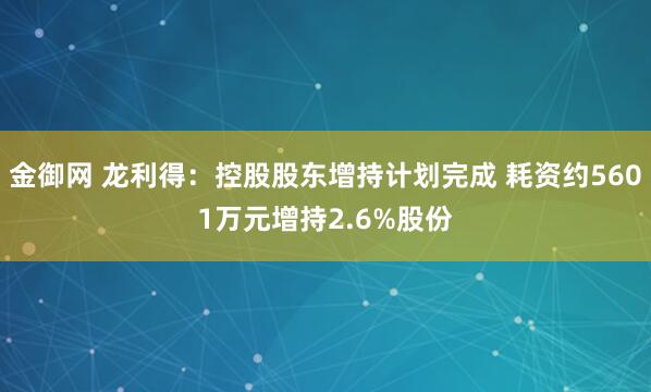金御网 龙利得：控股股东增持计划完成 耗资约5601万元增持2.6%股份
