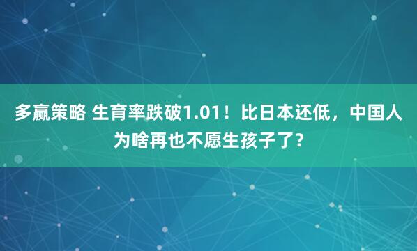 多赢策略 生育率跌破1.01!比日本还低,中国人为啥再也不愿生孩子了?