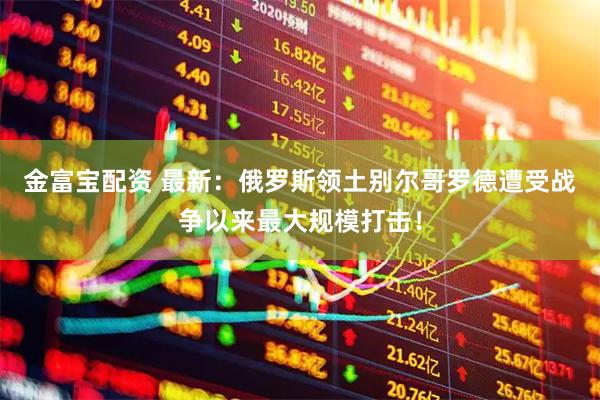 金富宝配资 最新:俄罗斯领土别尔哥罗德遭受战争以来最大规模打击!
