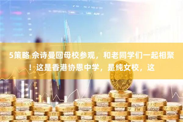 5策略 佘诗曼回母校参观，和老同学们一起相聚！这是香港协恩中学，是纯女校，这