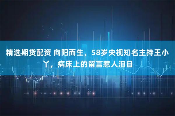 精选期货配资 向阳而生，58岁央视知名主持王小丫，病床上的留言惹人泪目