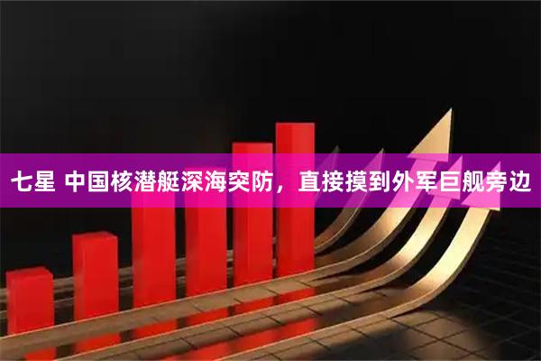 七星 中国核潜艇深海突防，直接摸到外军巨舰旁边