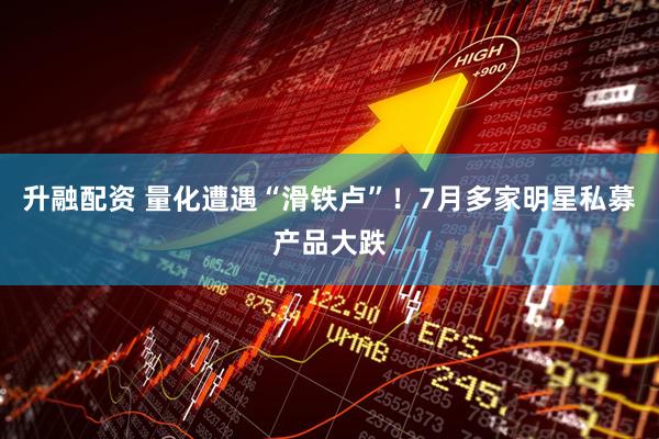 升融配资 量化遭遇“滑铁卢”！7月多家明星私募产品大跌