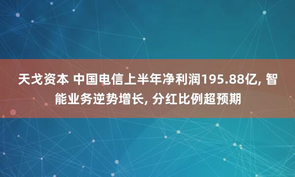 天戈资本 中国电信上半年净利润195.88亿, 智能业务逆势增长, 分红比例超预期