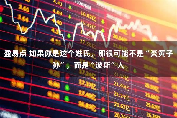 盈易点 如果你是这个姓氏，那很可能不是“炎黄子孙”，而是“波斯”人